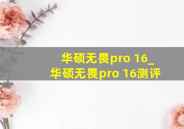 华硕无畏pro 16_华硕无畏pro 16测评